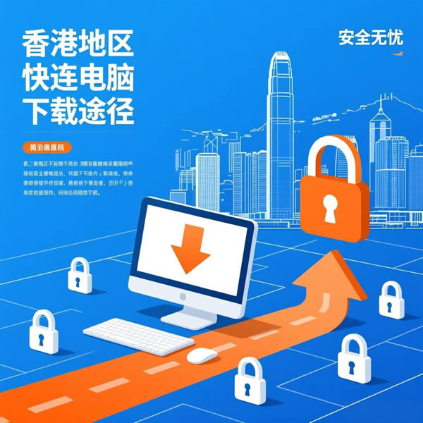 快连电脑下载途径有哪些？怎样确保下载安全无忧？